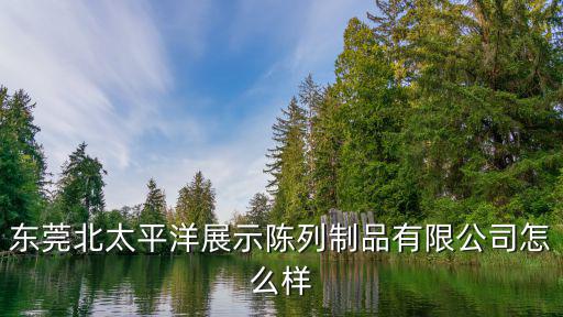 東莞北太平洋展示陳列制品有限公司怎么樣