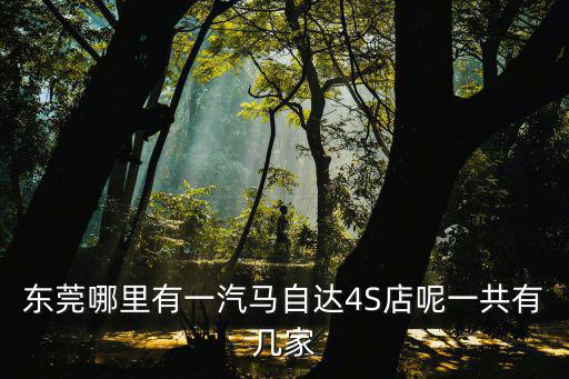 東莞長安有馬自達4s店嗎，東莞哪里有一汽馬自達4S店呢一共有幾家