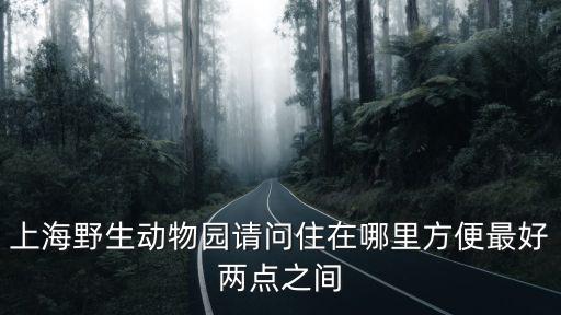 上海野生動(dòng)物園請(qǐng)問(wèn)住在哪里方便最好兩點(diǎn)之間