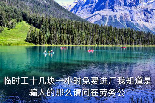 臨時工十幾塊一小時免費進廠我知道是騙人的那么請問在勞務公