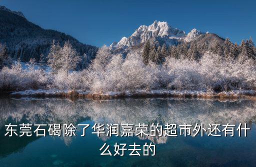 東莞石碣除了華潤嘉榮的超市外還有什么好去的