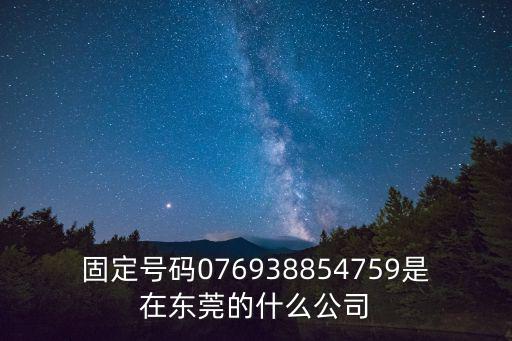 固定號碼076938854759是在東莞的什么公司