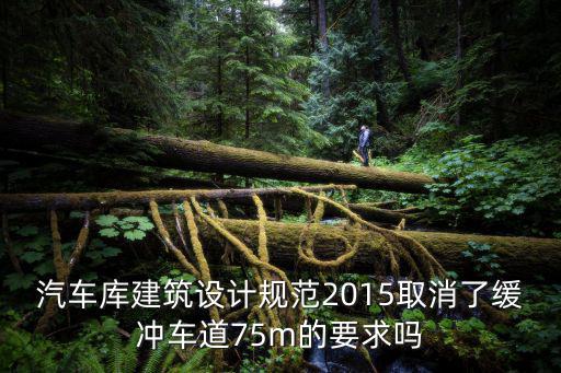 汽車庫建筑設計規范2015取消了緩沖車道75m的要求嗎
