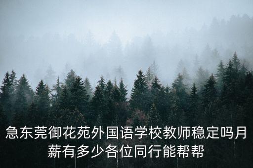 急東莞御花苑外國語學(xué)校教師穩(wěn)定嗎月薪有多少各位同行能幫幫
