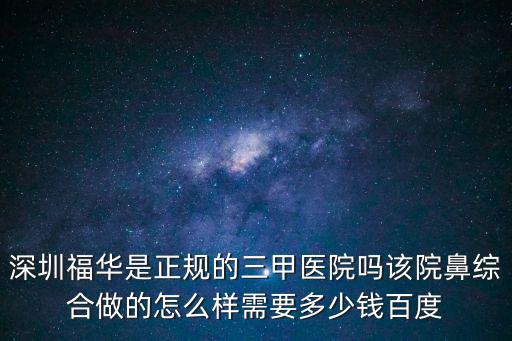 深圳福華是正規(guī)的三甲醫(yī)院嗎該院鼻綜合做的怎么樣需要多少錢百度