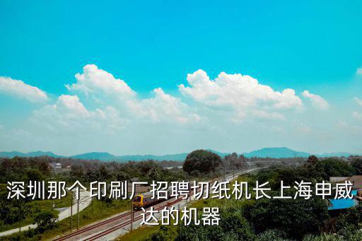 深圳那個(gè)印刷廠招聘切紙機(jī)長(zhǎng)上海申威達(dá)的機(jī)器