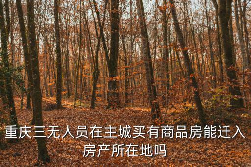 重慶市三內人員，重慶三無人員在主城買有商品房能遷入房產所在地嗎