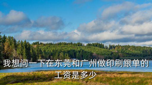 我想問一下在東莞和廣州做印刷跟單的工資是多少