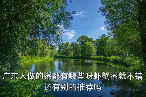 廣東人做的粥都有哪些呀蝦蟹粥就不錯還有別的推薦嗎