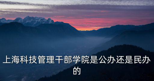 上海市科技干部管理學(xué)院，上海科技管理干部學(xué)院是公辦還是民辦的