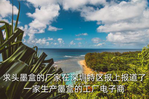 求頭墨盒的廠家在深圳特區(qū)報(bào)上報(bào)道了一家生產(chǎn)墨盒的工廠電子商