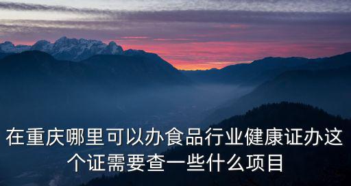 在重慶哪里可以辦食品行業健康證辦這個證需要查一些什么項目