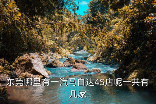 東莞哪里有一汽馬自達4S店呢一共有幾家