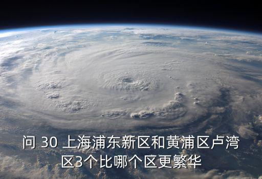 問 30 上海浦東新區和黃浦區盧灣區3個比哪個區更繁華