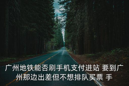 廣州地鐵能否刷手機支付進站 要到廣州那邊出差但不想排隊買票 手