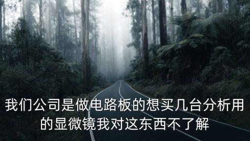 我們公司是做電路板的想買幾臺(tái)分析用的顯微鏡我對(duì)這東西不了解