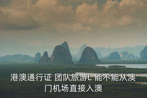 港澳通行證 團隊旅游L 能不能從澳門機場直接入澳