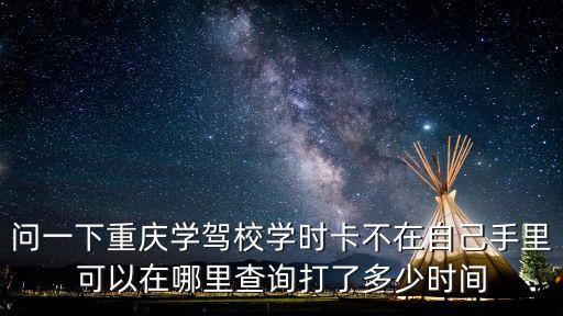 問一下重慶學駕校學時卡不在自己手里可以在哪里查詢打了多少時間