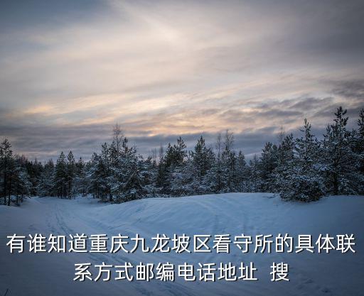 有誰知道重慶九龍坡區看守所的具體聯系方式郵編電話地址  搜