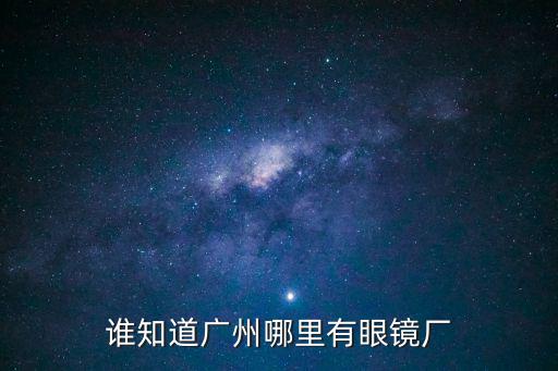 廣州大牌眼鏡加工廠，誰(shuí)知道廣州哪里有眼鏡廠