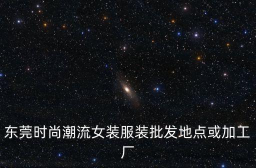 東莞時尚潮流女裝服裝批發地點或加工廠