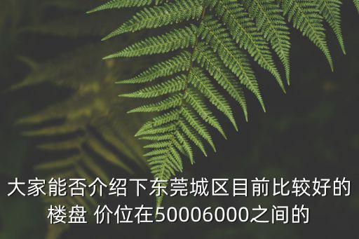 大家能否介紹下東莞城區目前比較好的樓盤 價位在50006000之間的