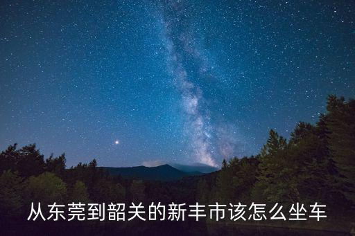從東莞到新豐縣如何走，東莞東站怎么去新豐
