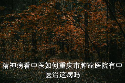 重慶市腫瘤醫院 中醫科怎么樣，精神病看中醫如何重慶市腫瘤醫院有中醫治這病嗎