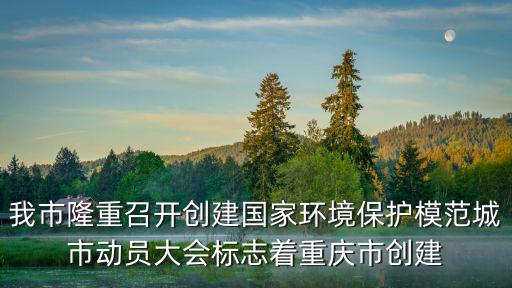 我市隆重召開創(chuàng)建國家環(huán)境保護模范城市動員大會標(biāo)志著重慶市創(chuàng)建