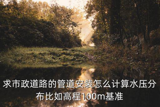 求市政道路的管道安裝怎么計算水壓分布比如高程100m基準