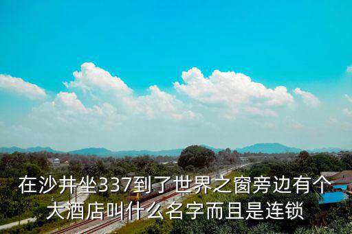 在沙井坐337到了世界之窗旁邊有個大酒店叫什么名字而且是連鎖