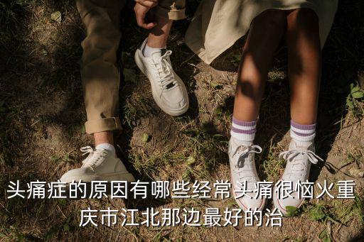 頭痛癥的原因有哪些經(jīng)常頭痛很惱火重慶市江北那邊最好的治