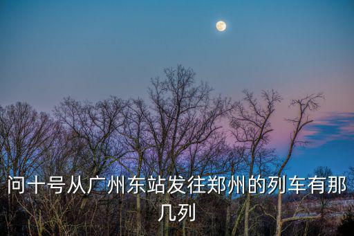 問十號從廣州東站發往鄭州的列車有那幾列