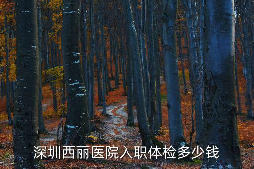 深圳西麗醫(yī)院體檢，深圳西麗醫(yī)院入職體檢多少錢