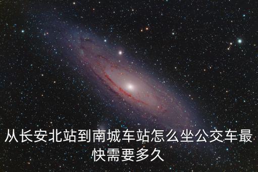 從長安北站到南城車站怎么坐公交車最快需要多久