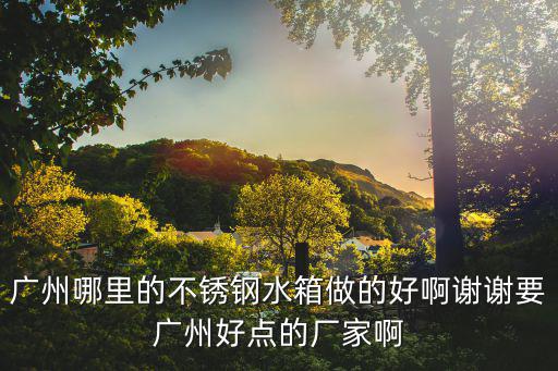 廣州哪里的不銹鋼水箱做的好啊謝謝要廣州好點的廠家啊