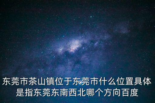 東莞市茶山鎮(zhèn)位于東莞市什么位置具體是指東莞東南西北哪個(gè)方向百度