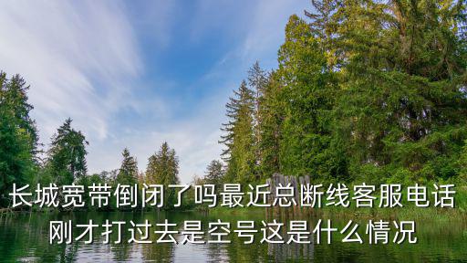 長城寬帶倒閉了嗎最近總斷線客服電話剛才打過去是空號這是什么情況