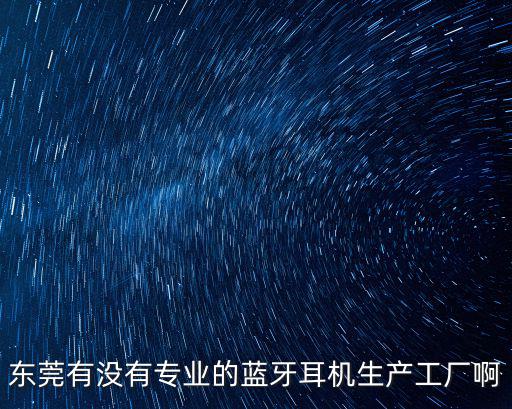 東莞有沒有專業(yè)的藍(lán)牙耳機(jī)生產(chǎn)工廠啊