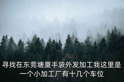 東莞塘廈外發廠，東莞塘廈手工外發加工我現在沒事做想找點手工活有沒有人知道哪有啊