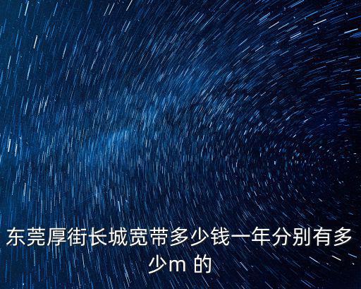 東莞厚街長城寬帶多少錢一年分別有多少m 的