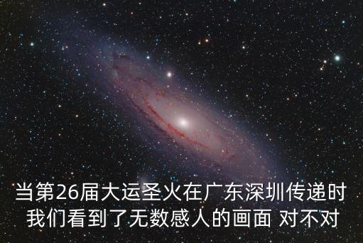 當第26屆大運圣火在廣東深圳傳遞時 我們看到了無數感人的畫面 對不對