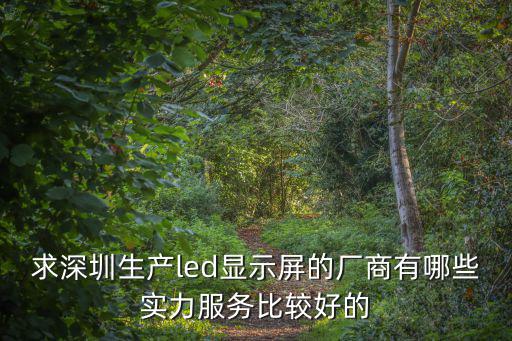 led液晶顯示器生產廠家 深圳，求深圳生產led顯示屏的廠商有哪些實力服務比較好的