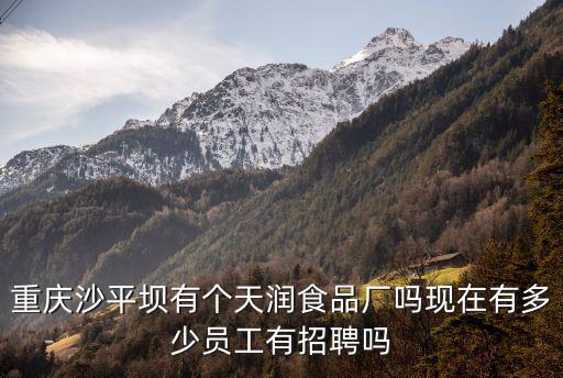 重慶沙平壩有個天潤食品廠嗎現(xiàn)在有多少員工有招聘嗎