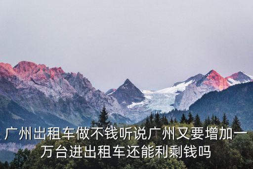 廣州岀租車做不錢聽(tīng)說(shuō)廣州又要增加一萬(wàn)臺(tái)進(jìn)出租車還能利剩錢嗎