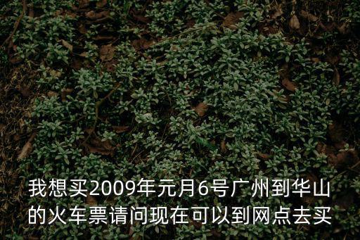 我想買2009年元月6號廣州到華山的火車票請問現在可以到網點去買