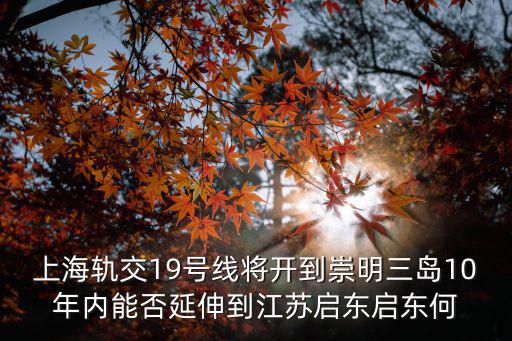上海軌交19號線將開到崇明三島10年內能否延伸到江蘇啟東啟東何