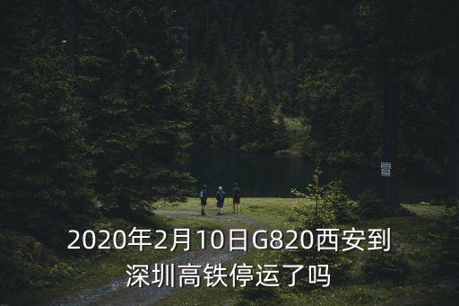 2020年2月10日G820西安到深圳高鐵停運了嗎
