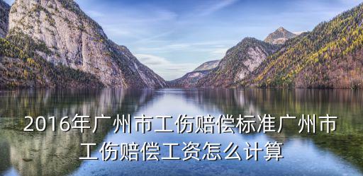 2016年廣州市工傷賠償標準廣州市工傷賠償工資怎么計算