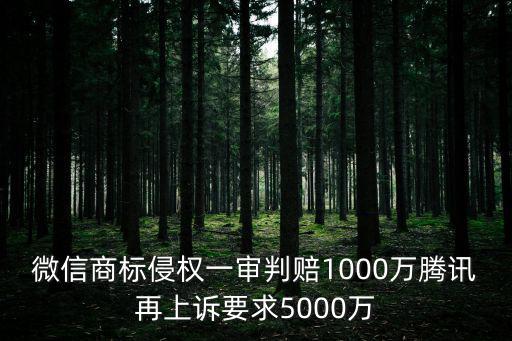 微信商標侵權一審判賠1000萬騰訊再上訴要求5000萬